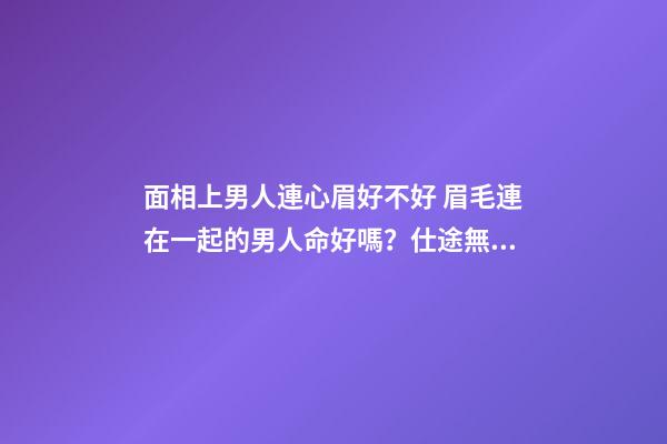 面相上男人連心眉好不好 眉毛連在一起的男人命好嗎？仕途無望-第1張-觀點-玄機派